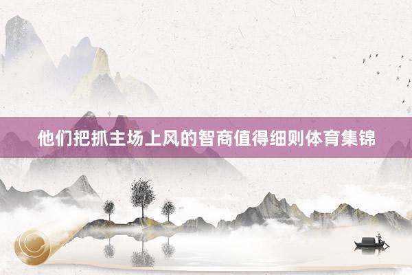 他们把抓主场上风的智商值得细则体育集锦