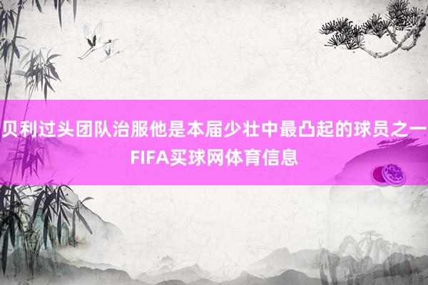 贝利过头团队治服他是本届少壮中最凸起的球员之一FIFA买球网体育信息