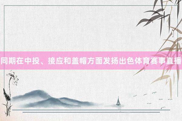 同期在中投、接应和盖帽方面发扬出色体育赛事直播