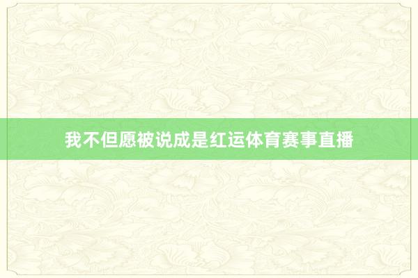 我不但愿被说成是红运体育赛事直播