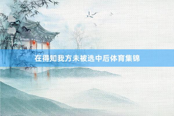 在得知我方未被选中后体育集锦