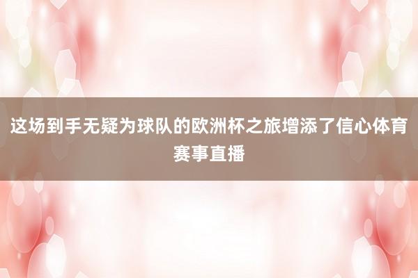 这场到手无疑为球队的欧洲杯之旅增添了信心体育赛事直播