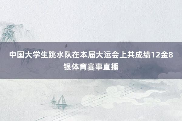 中国大学生跳水队在本届大运会上共成绩12金8银体育赛事直播