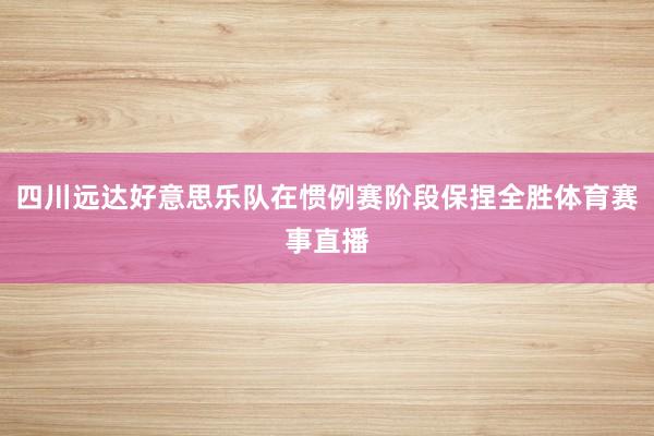 四川远达好意思乐队在惯例赛阶段保捏全胜体育赛事直播