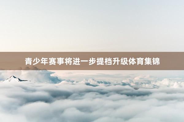 青少年赛事将进一步提档升级体育集锦