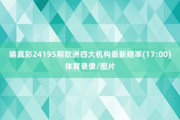 输赢彩24195期欧洲四大机构最新赔率(17:00)体育录像/图片