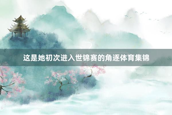 这是她初次进入世锦赛的角逐体育集锦