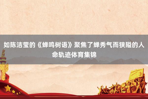如陈洁莹的《蝉鸣树语》聚焦了蝉秀气而狭隘的人命轨迹体育集锦