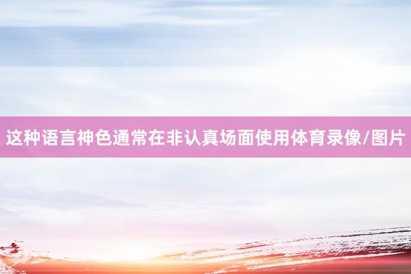 这种语言神色通常在非认真场面使用体育录像/图片