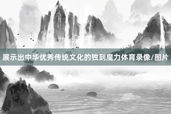 展示出中华优秀传统文化的独到魔力体育录像/图片