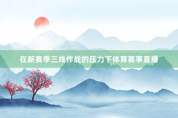 在新赛季三线作战的压力下体育赛事直播