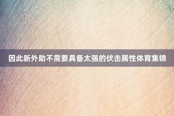 因此新外助不需要具备太强的伏击属性体育集锦