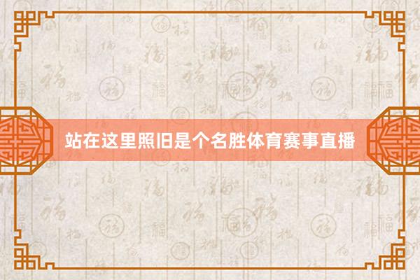 站在这里照旧是个名胜体育赛事直播