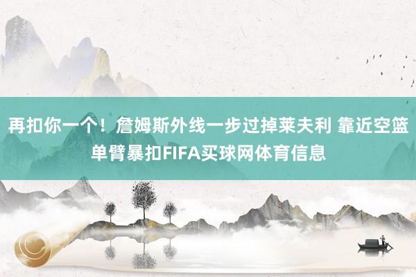 再扣你一个！詹姆斯外线一步过掉莱夫利 靠近空篮单臂暴扣FIFA买球网体育信息