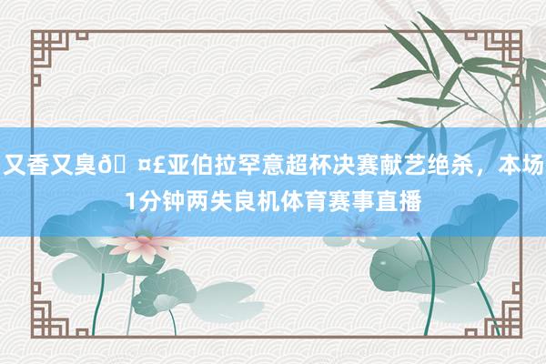 又香又臭🤣亚伯拉罕意超杯决赛献艺绝杀，本场1分钟两失良机体育赛事直播