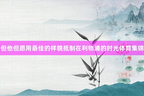 但他但愿用最佳的样貌抵制在利物浦的时光体育集锦