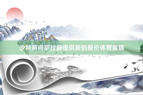 沙特将向萨拉赫提供新的报价体育集锦