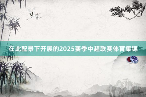在此配景下开展的2025赛季中超联赛体育集锦