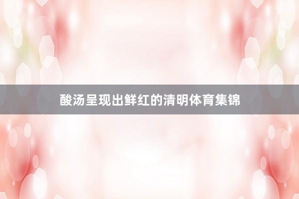 酸汤呈现出鲜红的清明体育集锦