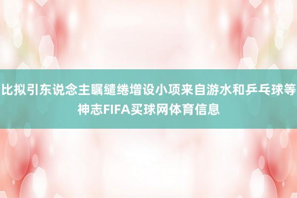 比拟引东说念主瞩缱绻增设小项来自游水和乒乓球等神志FIFA买球网体育信息
