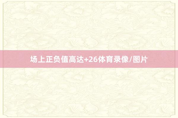 场上正负值高达+26体育录像/图片