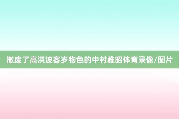 撤废了高洪波客岁物色的中村雅昭体育录像/图片