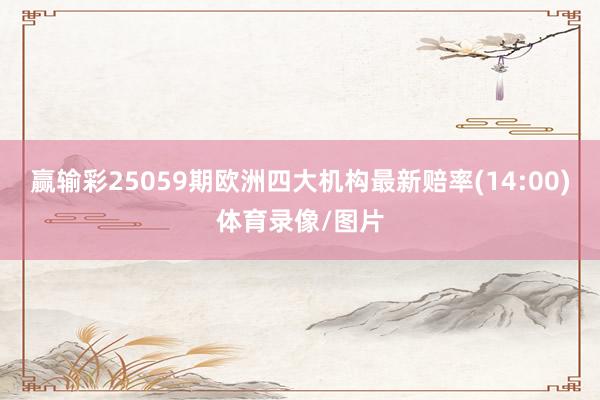 赢输彩25059期欧洲四大机构最新赔率(14:00)体育录像/图片