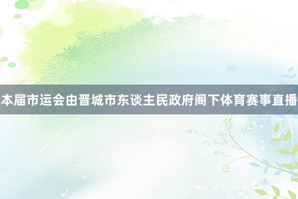 本届市运会由晋城市东谈主民政府阁下体育赛事直播
