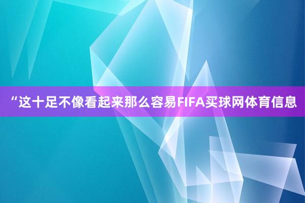 “这十足不像看起来那么容易FIFA买球网体育信息