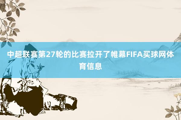 中超联赛第27轮的比赛拉开了帷幕FIFA买球网体育信息
