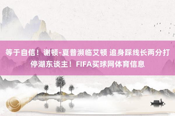 等于自信！谢顿-夏普濒临艾顿 追身踩线长两分打停湖东谈主！FIFA买球网体育信息