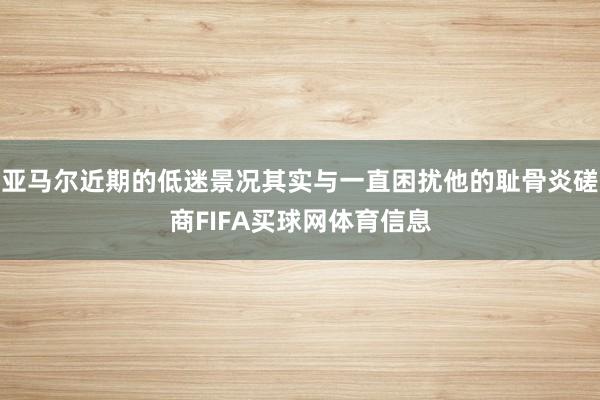 亚马尔近期的低迷景况其实与一直困扰他的耻骨炎磋商FIFA买球网体育信息