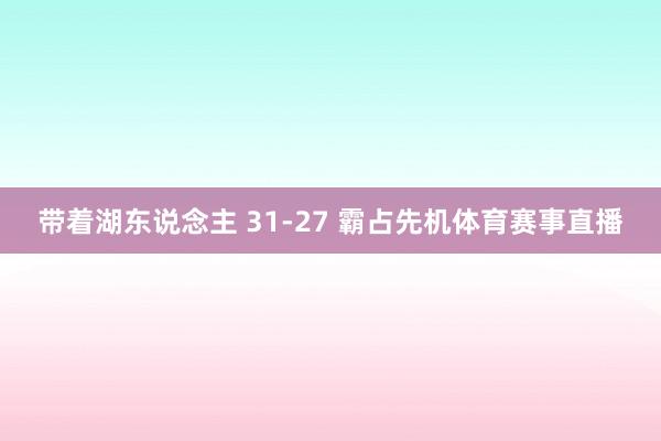 带着湖东说念主 31-27 霸占先机体育赛事直播