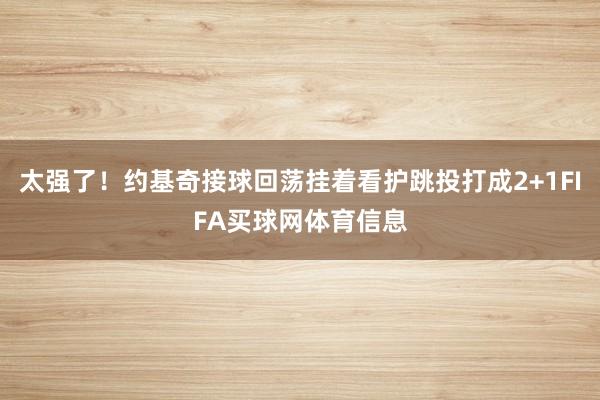 太强了！约基奇接球回荡挂着看护跳投打成2+1FIFA买球网体育信息