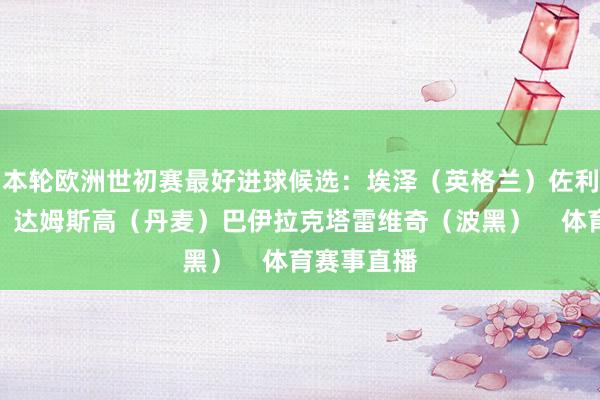 本轮欧洲世初赛最好进球候选：埃泽（英格兰）佐利斯（希腊）达姆斯高（丹麦）巴伊拉克塔雷维奇（波黑）    体育赛事直播