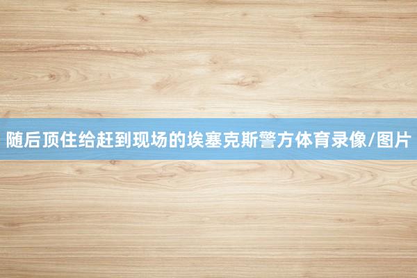 随后顶住给赶到现场的埃塞克斯警方体育录像/图片