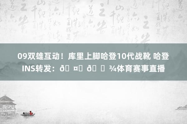 09双雄互动！库里上脚哈登10代战靴 哈登INS转发：🤞🏾体育赛事直播