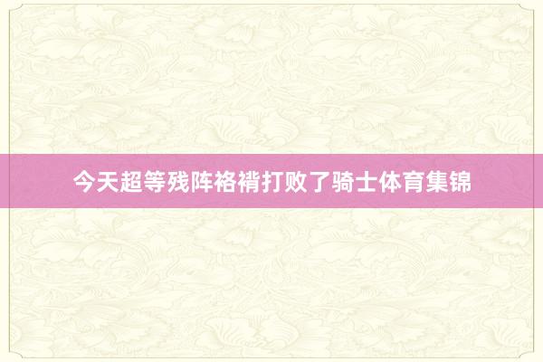 今天超等残阵袼褙打败了骑士体育集锦