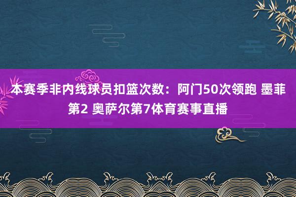 本赛季非内线球员扣篮次数：阿门50次领跑 墨菲第2 奥萨尔第7体育赛事直播