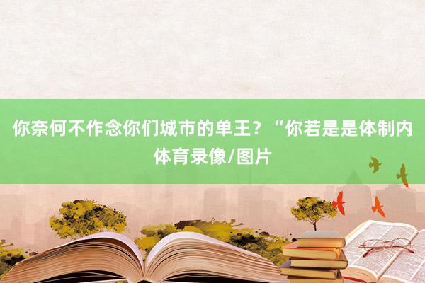 你奈何不作念你们城市的单王？“你若是是体制内体育录像/图片