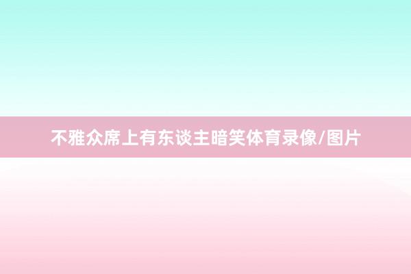 不雅众席上有东谈主暗笑体育录像/图片