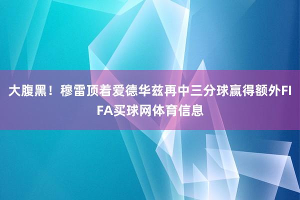 大腹黑！穆雷顶着爱德华兹再中三分球赢得额外FIFA买球网体育信息