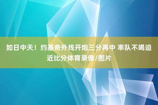 如日中天！约基奇外线开炮三分再中 率队不竭迫近比分体育录像/图片