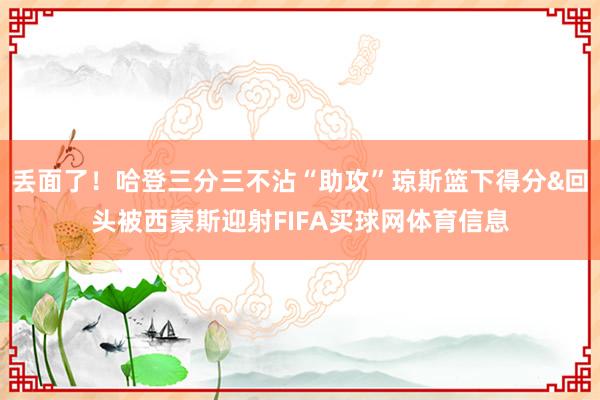 丢面了！哈登三分三不沾“助攻”琼斯篮下得分&回头被西蒙斯迎射FIFA买球网体育信息