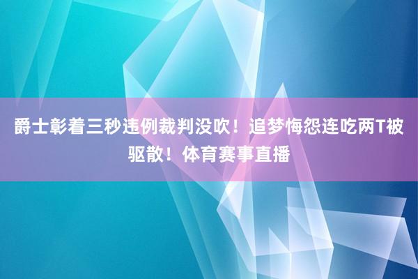 爵士彰着三秒违例裁判没吹！追梦悔怨连吃两T被驱散！体育赛事直播
