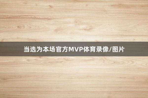 当选为本场官方MVP体育录像/图片