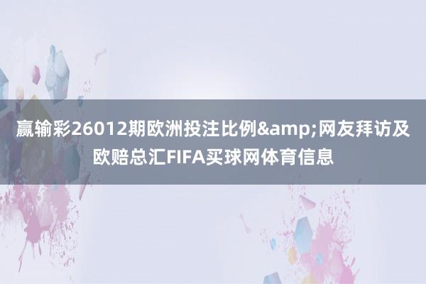 赢输彩26012期欧洲投注比例&网友拜访及欧赔总汇FIFA买球网体育信息