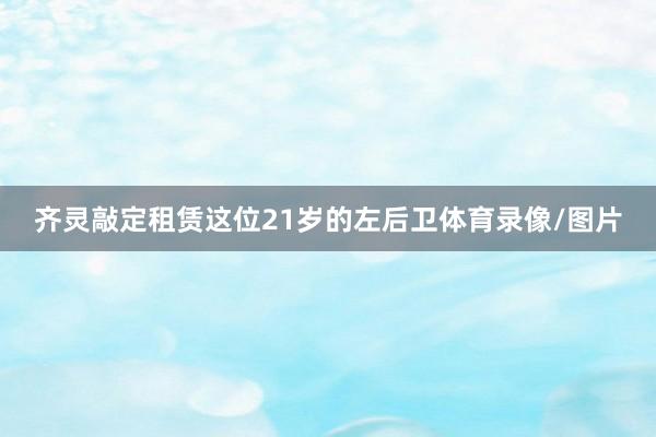 齐灵敲定租赁这位21岁的左后卫体育录像/图片