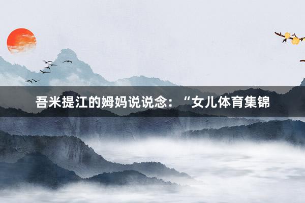 吾米提江的姆妈说说念：“女儿体育集锦