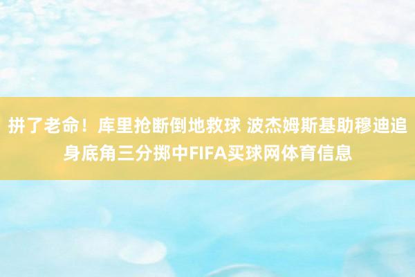 拼了老命！库里抢断倒地救球 波杰姆斯基助穆迪追身底角三分掷中FIFA买球网体育信息